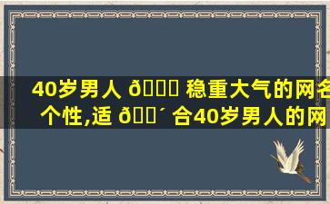 40岁男人 🍁 稳重大气的网名个性,适 🌴 合40岁男人的网名,稳重,有内涵